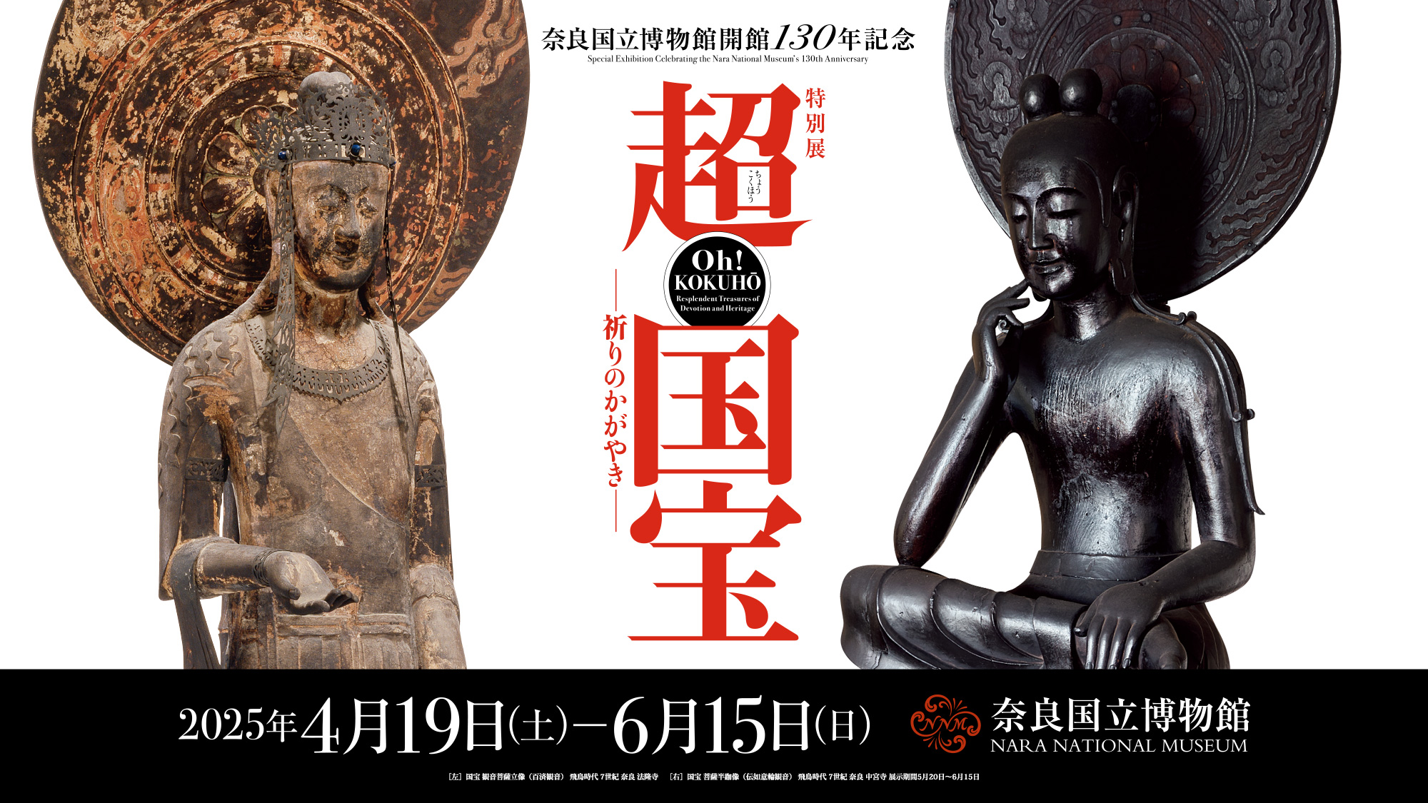 奈良国立博物館開館130年記念特別展「超 国宝－祈りのかがやき－」／2025年4月19日（土）～6月15日（日）／奈良国立博物館／［左］国宝 観音菩薩立像（百済観音） 飛鳥時代 7世紀 奈良 法隆寺　［中］国宝 七支刀 古墳時代（4世紀） 奈良 石上神宮　［右］国宝 菩薩半跏像（伝如意輪観音） 飛鳥時代 7世紀 奈良 中宮寺 展示期間5月20日～6月15日